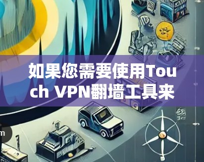如果您需要使用Touch VPN翻墙工具来解决VPN翻墙问题，以下是一步步的解决方案，帮助您理解和操作