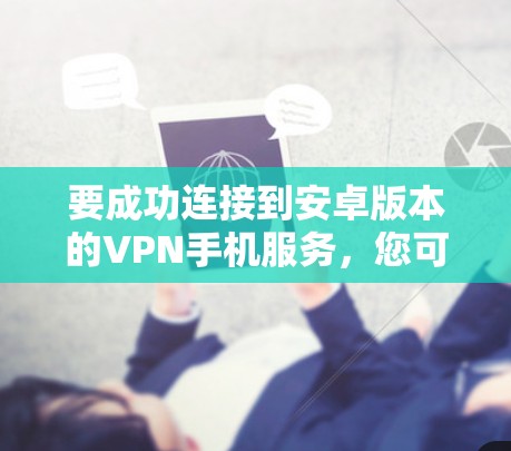 要成功连接到安卓版本的VPN手机服务，您可以按照以下步骤操作