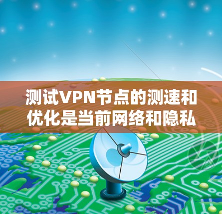 测试VPN节点的测速和优化是当前网络和隐私保护领域的重要任务。以下是一些步骤和建议,帮助您更高效地测试VPN节点的性能 测试VPN节点的测速和优化是当前网络和隐私保护领域的重要任务。以下是一些步骤和建议,帮助您更高效地测试VPN节点的性能