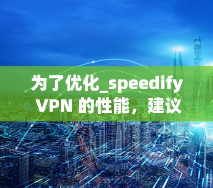 为了优化_speedify VPN 的性能,建议从以下几个方面进行分析和调整 为了优化_speedify VPN 的性能,建议从以下几个方面进行分析和调整