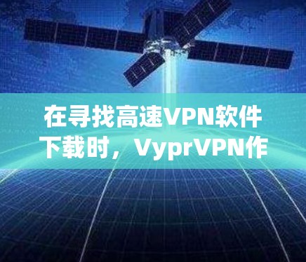 在寻找高速VPN软件下载时,VyprVPN作为一家知名的VPN服务,提供了一定的下载资源。然而,由于VyprVPN官网可能不作为官方渠道,建议用户直接访问其官方网站,以获取最新的下载信息和软件链接 在寻找高速VPN软件下载时,VyprVPN作为一家知名的VPN服务,提供了一定的下载资源。然而,由于VyprVPN官网可能不作为官方渠道,建议用户直接访问其官方网站,以获取最新的下载信息和软件链接