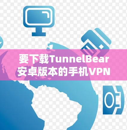 要下载TunnelBear安卓版本的手机VPN服务并连接，可以按照以下步骤进行