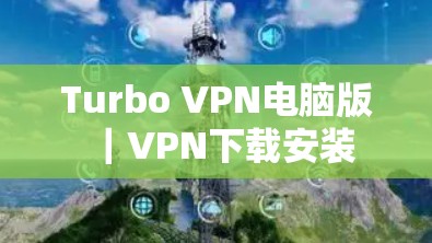 Turbo VPN电脑版|VPN下载安装 Turbo VPN电脑版|VPN下载安装