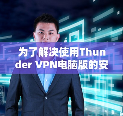 为了解决使用Thunder VPN电脑版的安装问题,您可以按照以下步骤进行 为了解决使用Thunder VPN电脑版的安装问题,您可以按照以下步骤进行