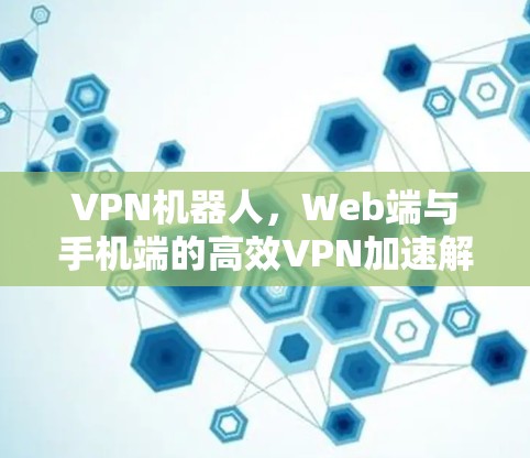 VPN机器人,Web端与手机端的高效VPN加速解决方案 VPN机器人,Web端与手机端的高效VPN加速解决方案