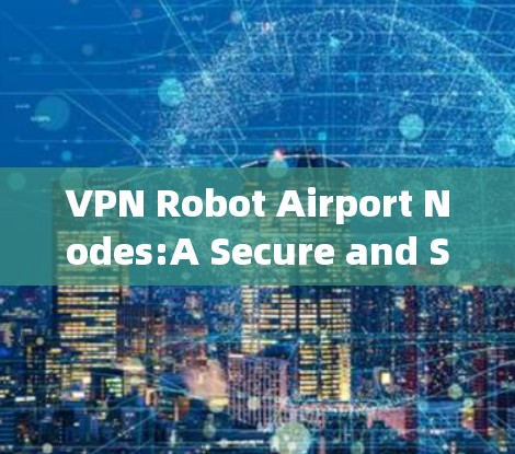 VPN Robot Airport Nodes:A Secure and Scalable Solution for Modern机场 VPN Robot Airport Nodes:A Secure and Scalable Solution for Modern机场