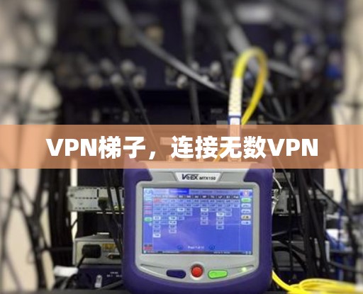 VPN梯子,连接无数VPN VPN梯子,连接无数VPN
