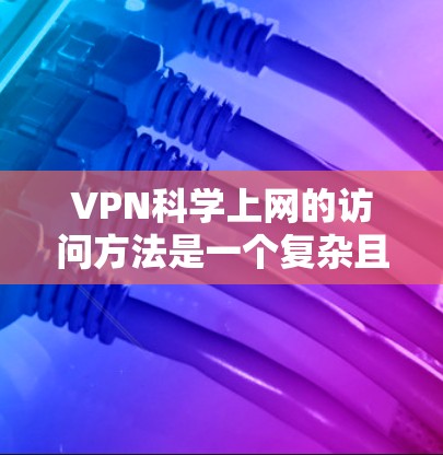 VPN科学上网的访问方法是一个复杂且多方面的主题，主要涉及技术、安全和政策的综合应用。以下是一些科学上网访问的常用方法和步骤