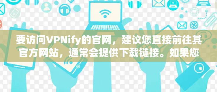 要访问VPNify的官网,建议您直接前往其官方网站,通常会提供下载链接。如果您需要下载高速VPN软件,建议您通过官方网站或可靠的VPN服务提供商下载,以确保安全性和兼容性。以下是一个通用的下载步骤 要访问VPNify的官网,建议您直接前往其官方网站,通常会提供下载链接。如果您需要下载高速VPN软件,建议您通过官方网站或可靠的VPN服务提供商下载,以确保安全性和兼容性。以下是一个通用的下载步骤