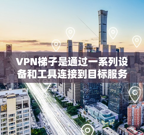 VPN梯子是通过一系列设备和工具连接到目标服务器的网络路径，主要用于在没有VPN的情况下访问外网服务。以下是关于VPN梯子的详细解释