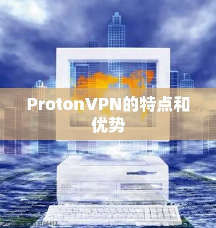 ProtonVPN的特点和优势 ProtonVPN的特点和优势