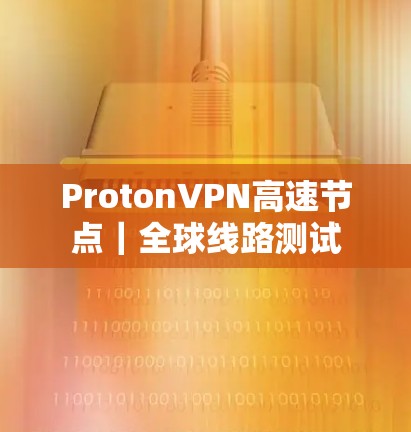 ProtonVPN高速节点|全球线路测试 ProtonVPN高速节点|全球线路测试