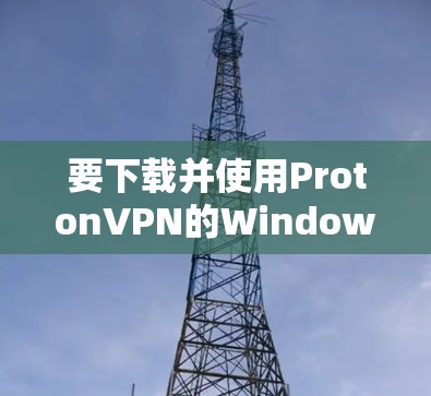 要下载并使用ProtonVPN的Windows客户端，以下是详细的步骤