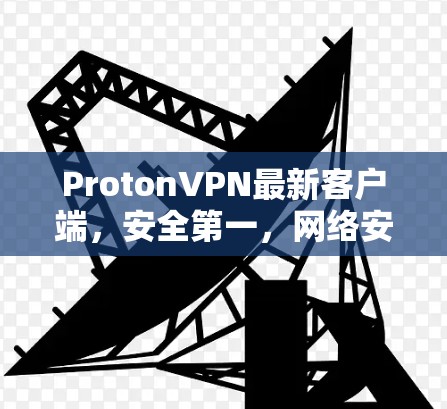 ProtonVPN最新客户端,安全第一,网络安全新标杆 ProtonVPN最新客户端,安全第一,网络安全新标杆