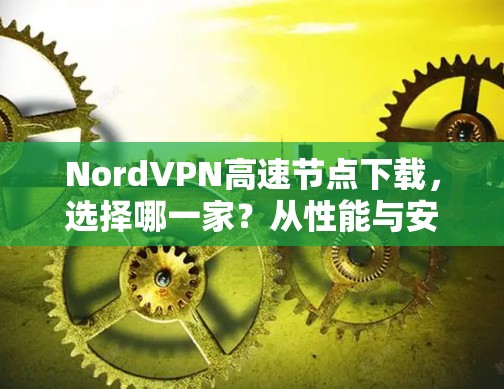 NordVPN高速节点下载,选择哪一家?从性能与安全角度分析 NordVPN高速节点下载,选择哪一家?从性能与安全角度分析