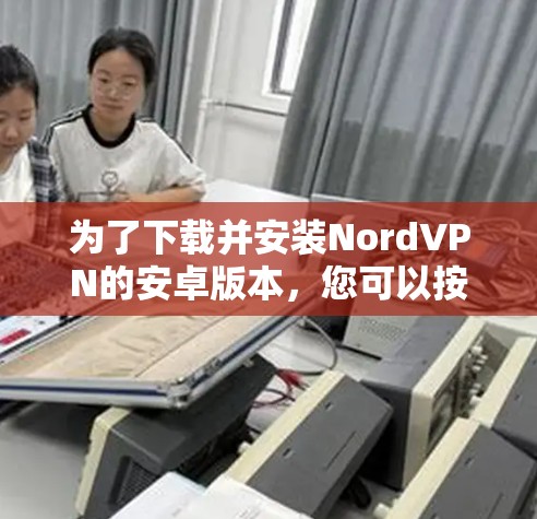 为了下载并安装NordVPN的安卓版本，您可以按照以下步骤进行操作