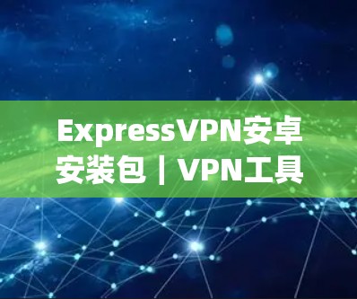 ExpressVPN安卓安装包|VPN工具 ExpressVPN安卓安装包|VPN工具
