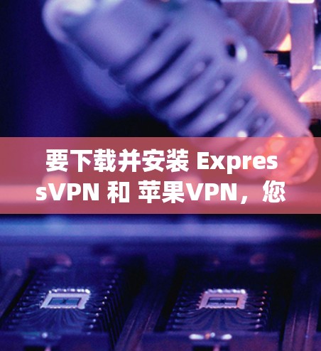 要下载并安装 ExpressVPN 和 苹果VPN,您可以按照以下步骤进行 要下载并安装 ExpressVPN 和 苹果VPN,您可以按照以下步骤进行