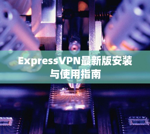 ExpressVPN最新版安装与使用指南