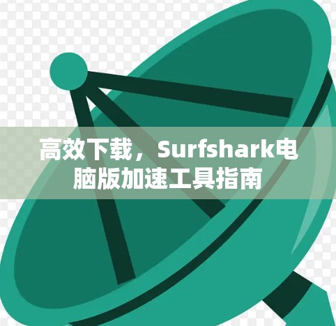高效下载，Surfshark电脑版加速工具指南