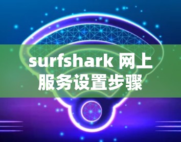 surfshark 网上服务设置步骤 surfshark 网上服务设置步骤