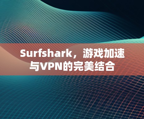 Surfshark，游戏加速与VPN的完美结合