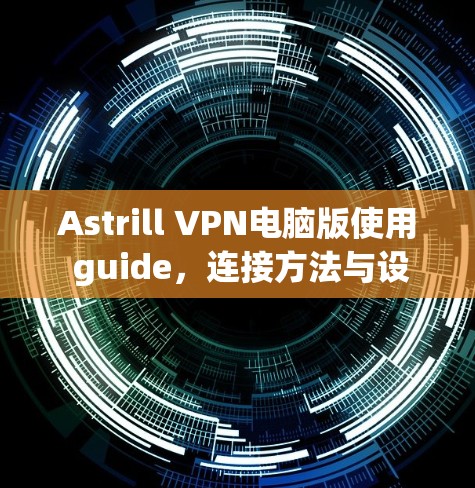 Astrill VPN电脑版使用 guide,连接方法与设置步骤详解 Astrill VPN电脑版使用 guide,连接方法与设置步骤详解