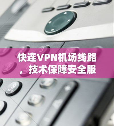 快连VPN机场线路,技术保障安全服务高效运营 快连VPN机场线路,技术保障安全服务高效运营