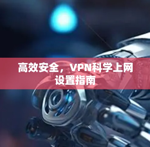 高效安全,VPN科学上网设置指南 高效安全,VPN科学上网设置指南