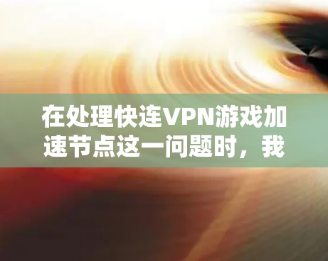在处理快连VPN游戏加速节点这一问题时,我们可以按照以下步骤进行 在处理快连VPN游戏加速节点这一问题时,我们可以按照以下步骤进行