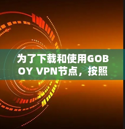 为了下载和使用GOBOY VPN节点,按照以下步骤操作 为了下载和使用GOBOY VPN节点,按照以下步骤操作