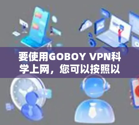 要使用GOBOY VPN科学上网,您可以按照以下步骤进行 要使用GOBOY VPN科学上网,您可以按照以下步骤进行