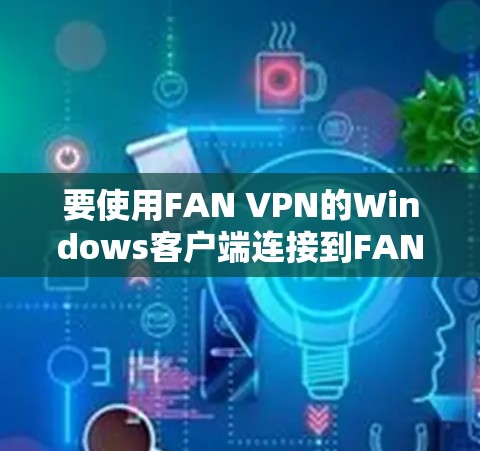 要使用FAN VPN的Windows客户端连接到FAN VPN服务器，您可以按照以下步骤进行