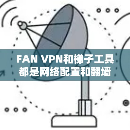 FAN VPN和梯子工具都是网络配置和翻墙的常见工具，但它们各有优劣。以下是对它们的评测和对比