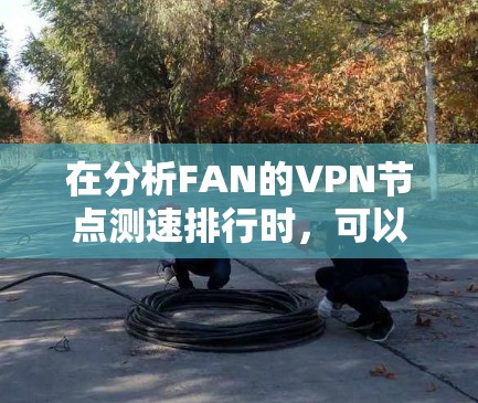 在分析FAN的VPN节点测速排行时,可以考虑以下几个方面,以评估每个节点的性能和安全性 在分析FAN的VPN节点测速排行时,可以考虑以下几个方面,以评估每个节点的性能和安全性