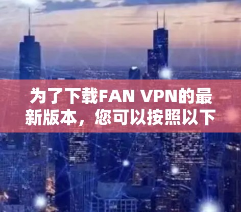 为了下载FAN VPN的最新版本，您可以按照以下步骤进行