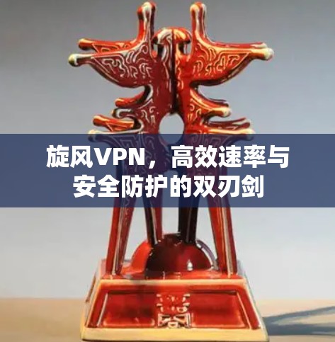 旋风VPN,高效速率与安全防护的双刃剑 旋风VPN,高效速率与安全防护的双刃剑