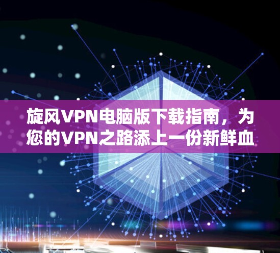 旋风VPN电脑版下载指南，为您的VPN之路添上一份新鲜血液