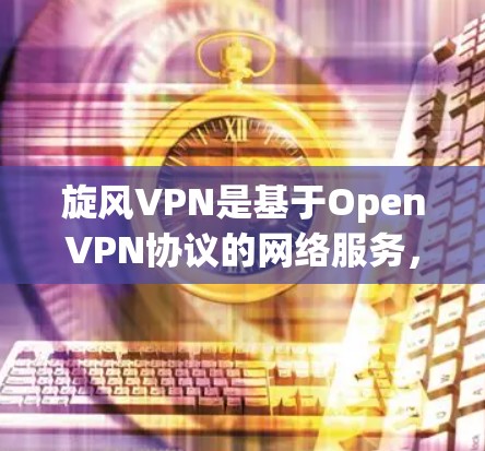 旋风VPN是基于OpenVPN协议的网络服务，主要用于提供安全和高效的VPN连接。旋风VPN节点速度测试是一个评估节点性能的工具，帮助用户了解网络的稳定性和可靠性