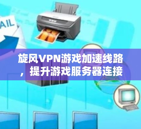 旋风VPN游戏加速线路,提升游戏服务器连接速度的高效解决方案 旋风VPN游戏加速线路,提升游戏服务器连接速度的高效解决方案