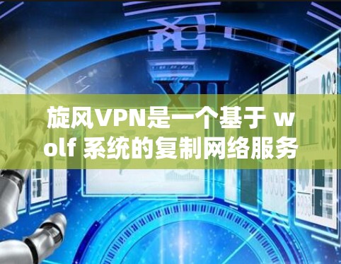 旋风VPN是一个基于 wolf 系统的复制网络服务,提供多种版本以满足不同用户的需求。以下是关于旋风1、旋风2和旋风3的详细信息 旋风VPN是一个基于 wolf 系统的复制网络服务,提供多种版本以满足不同用户的需求。以下是关于旋风1、旋风2和旋风3的详细信息