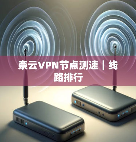 奈云VPN节点测速|线路排行 奈云VPN节点测速|线路排行
