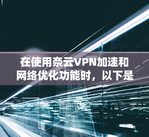 在使用奈云VPN加速和网络优化功能时，以下是一个系统化的步骤指南，帮助您高效地提升游戏性能