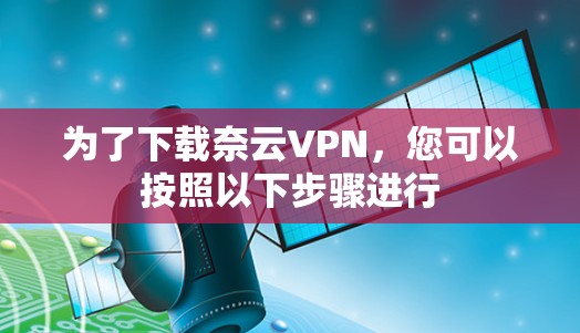 为了下载奈云VPN,您可以按照以下步骤进行 为了下载奈云VPN,您可以按照以下步骤进行