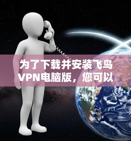 为了下载并安装飞鸟VPN电脑版，您可以按照以下步骤进行