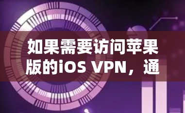 如果需要访问苹果版的iOS VPN，通常建议使用苹果公司提供的官方VPN服务或苹果云平台。苹果版的iOS VPN功能与普通iOS VPN类似，但主要功能可能在苹果云上。以下是一些步骤和建议