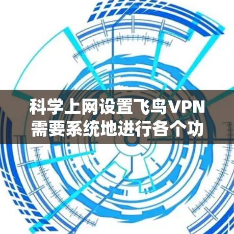 科学上网设置飞鸟VPN需要系统地进行各个功能的配置和管理。以下是逐步的指南，帮助您实现科学上网