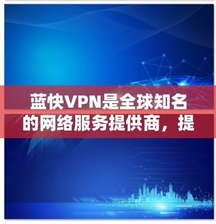 蓝快VPN是全球知名的网络服务提供商，提供安全可靠的VPN服务。以下是蓝快VPN的全球高速节点推荐，涵盖主要的地区和国家