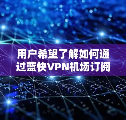 用户希望了解如何通过蓝快VPN机场订阅来使用VPN连接。以下是详细的步骤指南 用户希望了解如何通过蓝快VPN机场订阅来使用VPN连接。以下是详细的步骤指南