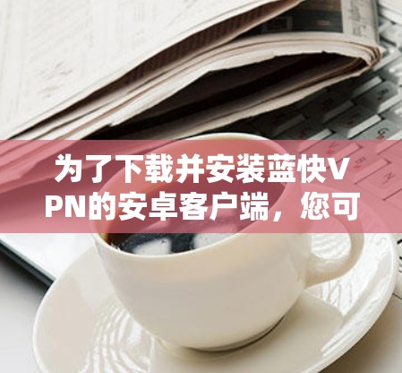 为了下载并安装蓝快VPN的安卓客户端，您可以按照以下步骤操作
